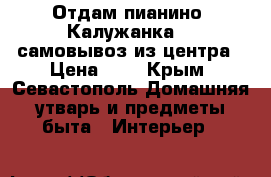  Отдам пианино “Калужанка“ , самовывоз из центра › Цена ­ 1 - Крым, Севастополь Домашняя утварь и предметы быта » Интерьер   